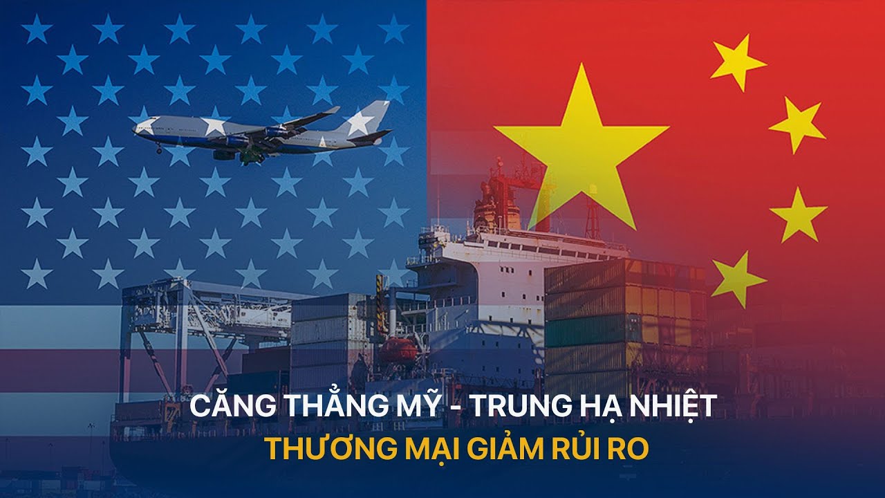 Căng thẳng Mỹ - Trung hạ nhiệt thương mại giảm rủi ro